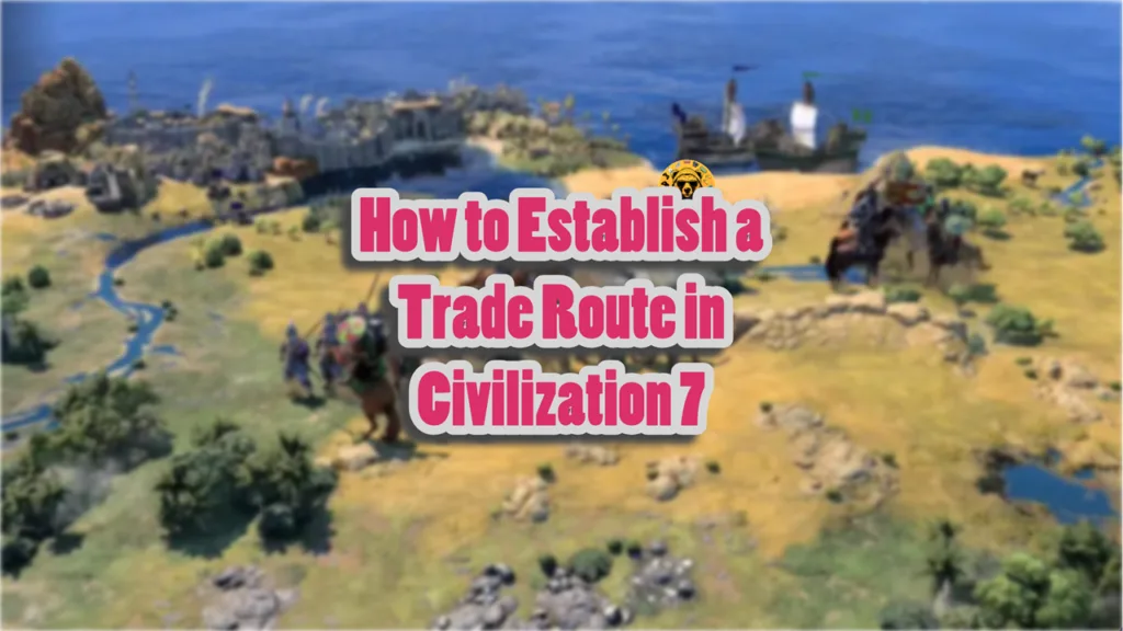 How to Establish a Trade Route in Civilization 7