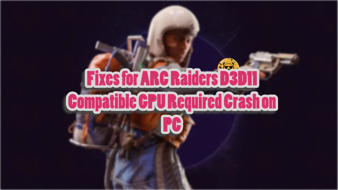How to Fix ARC Raiders D3D11 Compatible GPU Required Error on PC?
